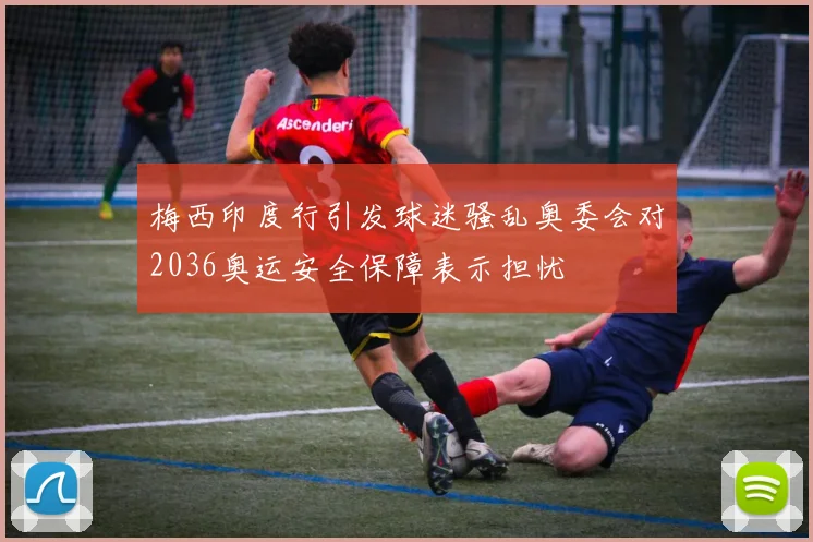 梅西印度行引发球迷骚乱奥委会对2036奥运安全保障表示担忧