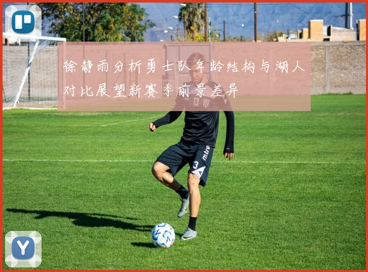 徐静雨分析勇士队年龄结构与湖人对比展望新赛季前景差异