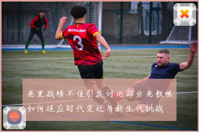 老里战绩不佳引发讨论部分老教练如何适应时代变迁与新生代挑战