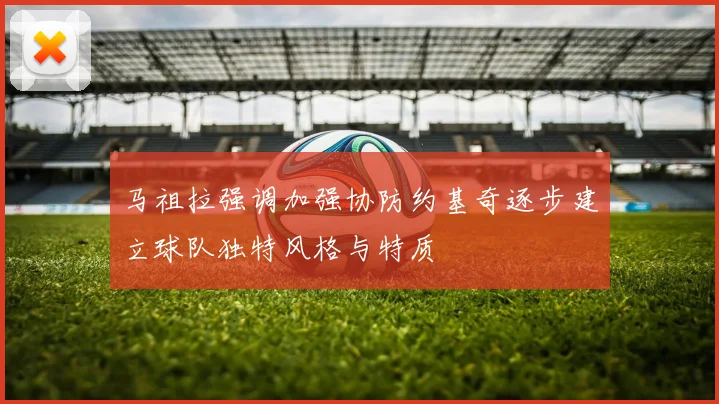 马祖拉强调加强协防约基奇逐步建立球队独特风格与特质