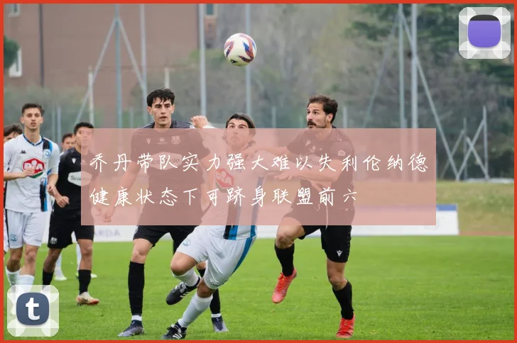乔丹带队实力强大难以失利伦纳德健康状态下可跻身联盟前六