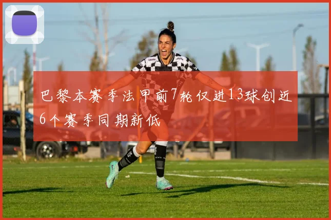 巴黎本赛季法甲前7轮仅进13球创近6个赛季同期新低