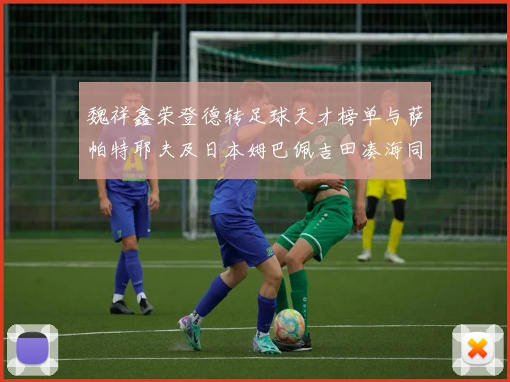 魏祥鑫荣登德转足球天才榜单与萨帕特耶夫及日本姆巴佩吉田凑海同列