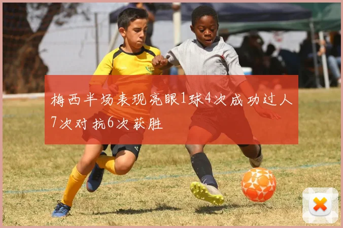 梅西半场表现亮眼1球4次成功过人7次对抗6次获胜