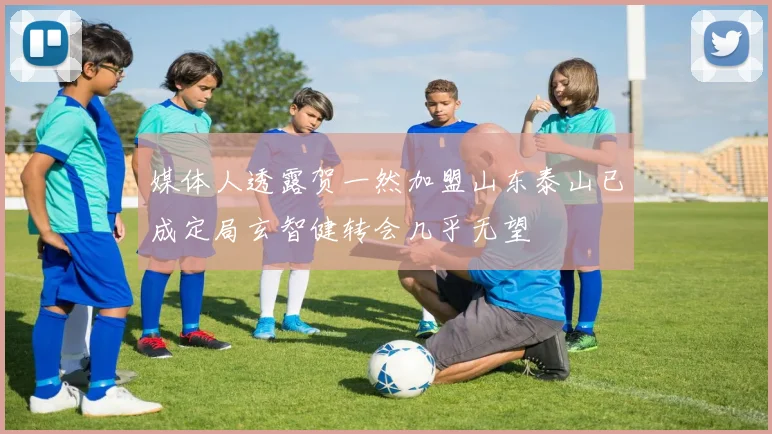 媒体人透露贺一然加盟山东泰山已成定局玄智健转会几乎无望
